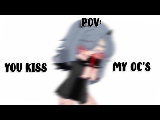 pov: you kiss my oc's