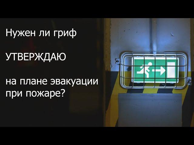 План эвакуации при пожаре. Нужен ли гриф "УТВЕРЖДАЮ" на плане эвакуации