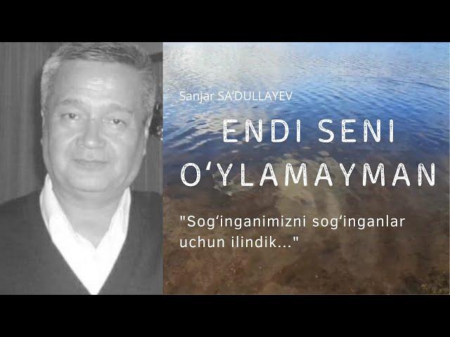 "Endi seni oʻylamayman!" Sanjar SAʼDULLAYEV. (Sogʻinganimizni sogʻinganlar uchun ilindik)