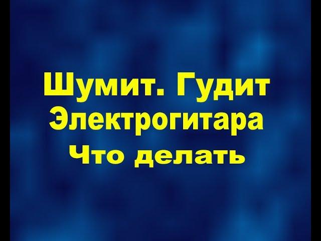 Шумит. гудит, фонит электрогитара. Что делать, как настроить???