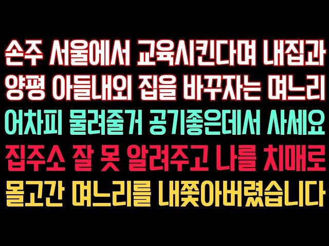 실화사연 - 손주 서울에서 교육시킨다며 내집과 양평 아들내외 집 바꾸자는 며느리 어차피 물려줄거 공기좋은데서 사세요 집주소 잘 못 알려주고 날 치매로몰고간 며느리를 내쫓아버렸습니다