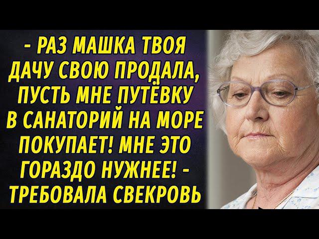 - Раз Машка твоя дачу продала, пусть покупает мне путёвку на море! -  потребовала свекровь РАССКАЗ