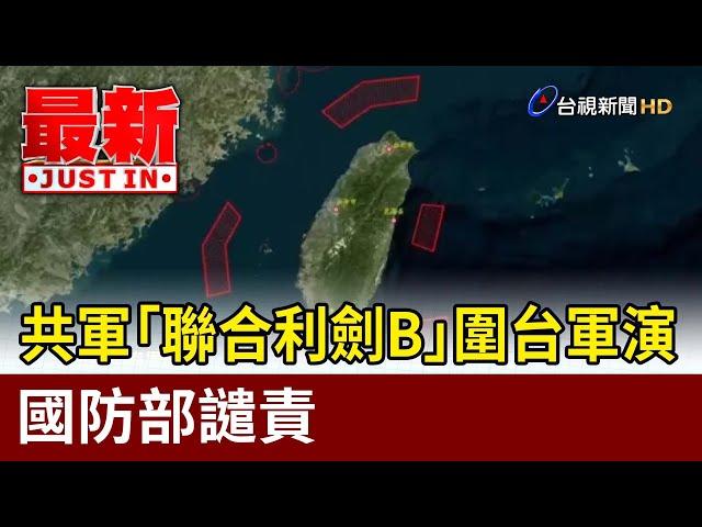 共軍「聯合利劍B」圍台軍演 國防部譴責【最新快訊】