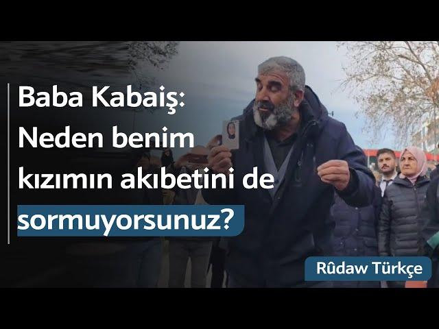 Nizamettin Kabaiş, "Neden benim kızımın akıbetini de sormuyorsunuz?