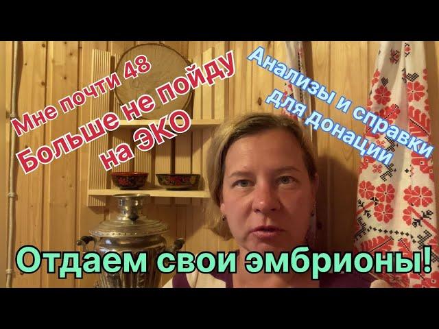 Мне 48 и я больше не пойду на ЭКО. Отдаем свои эмбрионы! Процесс дотации, справки и анализы .