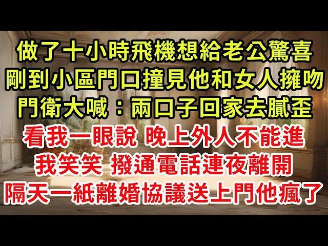 做了十小時飛機想給老公驚喜，剛到小區門口撞見他和女人擁吻，門衛大喊：兩口子回家去膩歪，看我一眼說 晚上外人不能進，我笑笑 撥通電話連夜離開，隔天一紙離婚協議送上門他瘋了#復仇 #小說#爽文