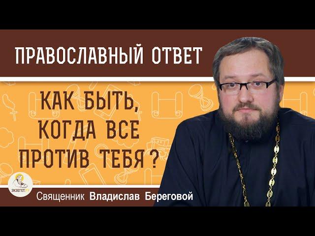 Как быть, когда ВСЕ ПРОТИВ ТЕБЯ ?  Священник Владислав Береговой