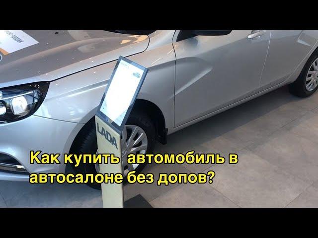 Как купить  автомобиль в автосалоне без допов?