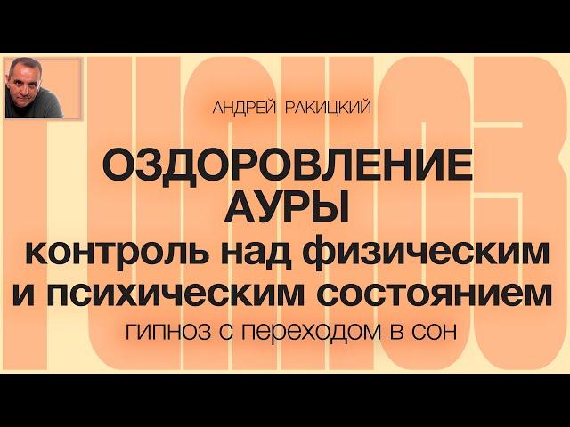 Андрей Ракицкий. Оздоровление ауры. Контроль над физическим и психическим состоянием.