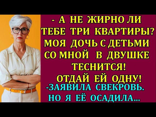 А не жирно тебе 3 квартиры?Моя дочь с детьми со мной в двушке ютится!Отдай ей одну! заявила свекровь