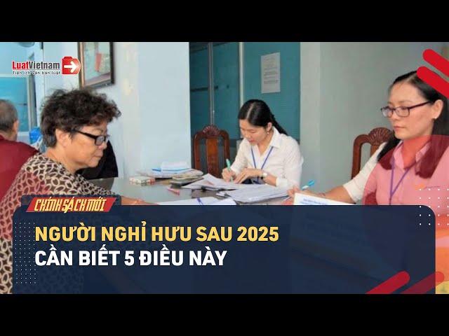 Người Nghỉ Hưu Sau 2025 Cần Biết 5 Điều Này | LuatVietnam