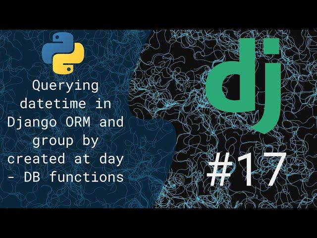 17 - Querying datetime in Django ORM and group by created at day - DB functions