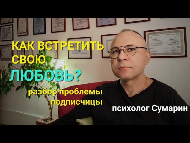 КАК ВСТРЕТИТЬ СВОЮ ЛЮБОВЬ.  ОТВЕТ ПОДПИСЧИЦЕ.  ПСИХОЛОГ СУМАРИН ОЛЕГ ЮРЬЕВИЧ