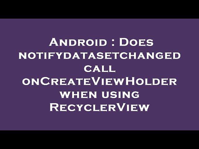 Android : Does notifydatasetchanged call onCreateViewHolder when using RecyclerView