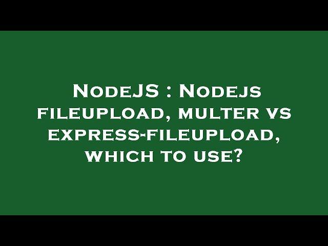 NodeJS : Nodejs fileupload, multer vs express-fileupload, which to use?