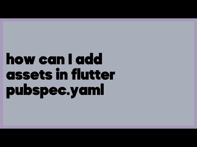 how can I add assets in flutter pubspec.yaml  (3 answers)