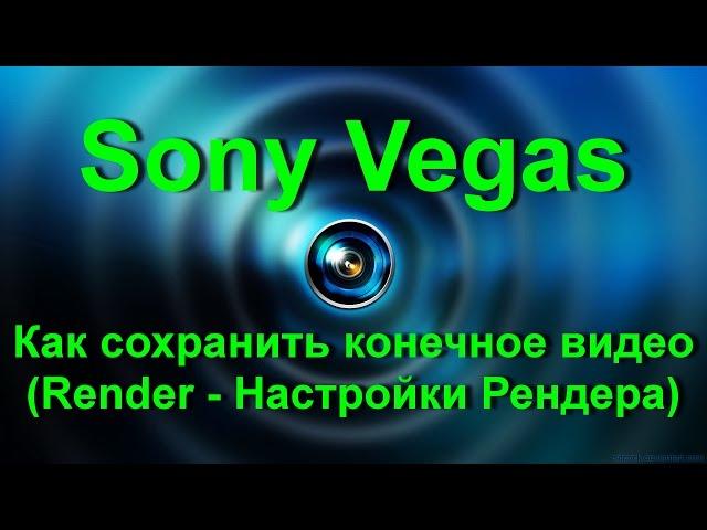 Sony Vegas Pro (Сони Вегас Про) - Render (Настройки Рендера) - Как правильно сохранить видео