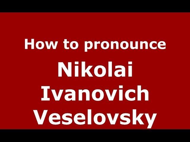 How to pronounce Nikolai Ivanovich Veselovsky (Russian/Russia) - PronounceNames.com