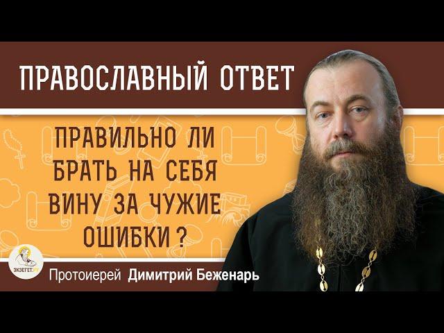 ПРАВИЛЬНО ЛИ БРАТЬ НА СЕБЯ ВИНУ ЗА ЧУЖИЕ ОШИБКИ ?  Протоиерей Димитрий Беженарь