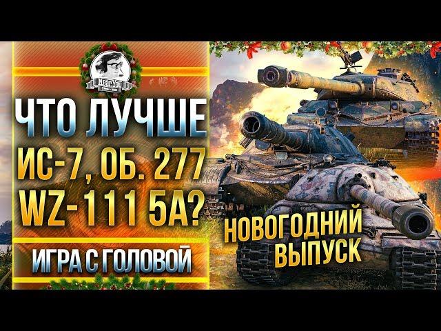 ЧТО ЛУЧШЕ ИС-7, Объект 277 или WZ-111 5A? "Игра с Головой" - Новогодний выпуск