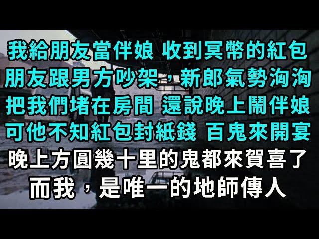 我給朋友當伴娘，收到冥幣的伴娘紅包，朋友跟男方吵架，新郎氣勢洶洶，把我們堵在房間 還說晚上鬧伴娘，可他不知紅包封紙錢，百鬼來開宴，晚上方圓幾十里的鬼都來賀喜了，而我，是唯一的地師傳人。#小說#爽文