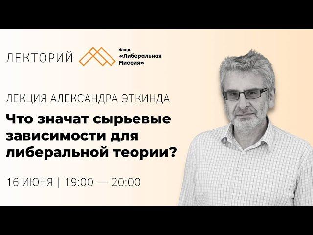 Александр Эткинд - Что значат сырьевые зависимости для либеральной теории?