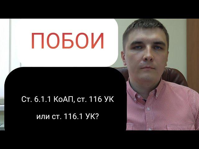 Побои: 6.1.1 КоАП РФ, ст. 116 УК РФ или ст. 116.1 УК РФ.