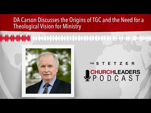 DA Carson Discusses the Origins of TGC and the Need for a Theological Vision for Ministry