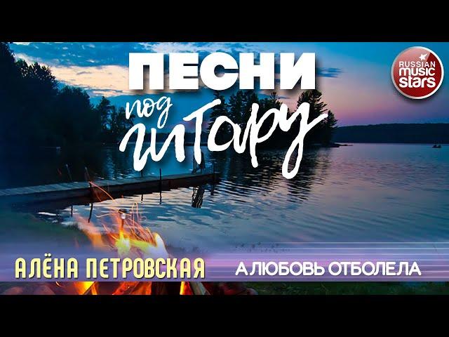 ПЕСНИ ПОД ГИТАРУ  А ЛЮБОВЬ ОТБОЛЕЛА  АЛЁНА ПЕТРОВСКАЯ  GUITAR SONGS