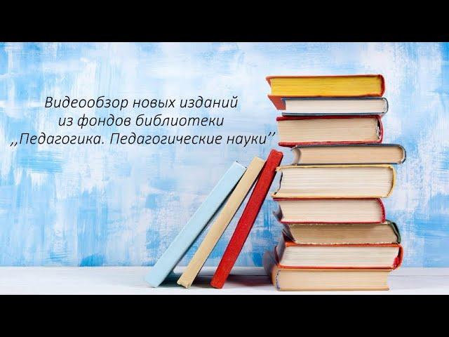 Видеообзор новых изданий из фондов библиотеки «Педагогика. Педагогические науки»