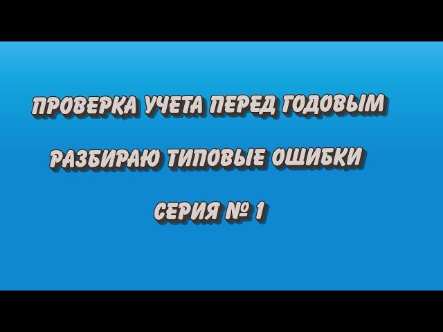 Проверка учета перед годовым отчетом. Типовые ошибки. Серия № 1