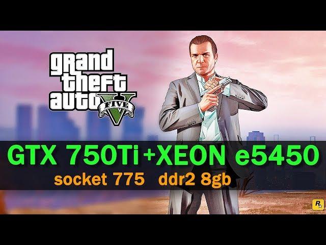 GTA 5 xeon e5450 gtx 750 ti 2gb 775 сокет ddr2 8gb