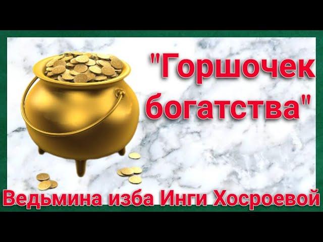 "ГОРШОЧЕК БОГАТСТВА" РИТУАЛ ДЛЯ ВСЕХ. ВЕДЬМИНА ИЗБА. ИНГИ ХОСРОЕВОЙ.