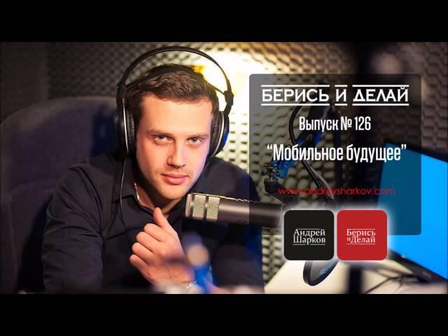 Андрей Шарков. Подкастинг "Берись и делай". Видео. Выпуск №126. Мобильное будущее