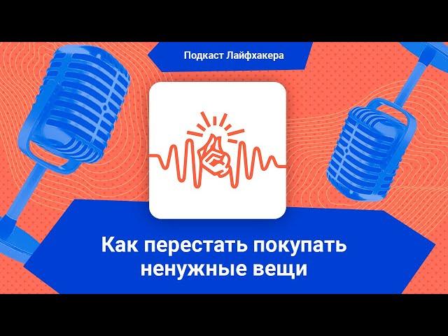 Подкаст Лайфхакера: как перестать покупать ненужные вещи