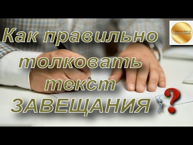 Как правильно толковать текст ЗАВЕЩАНИЯ? Что принимается во внимание? Специфика толкования.