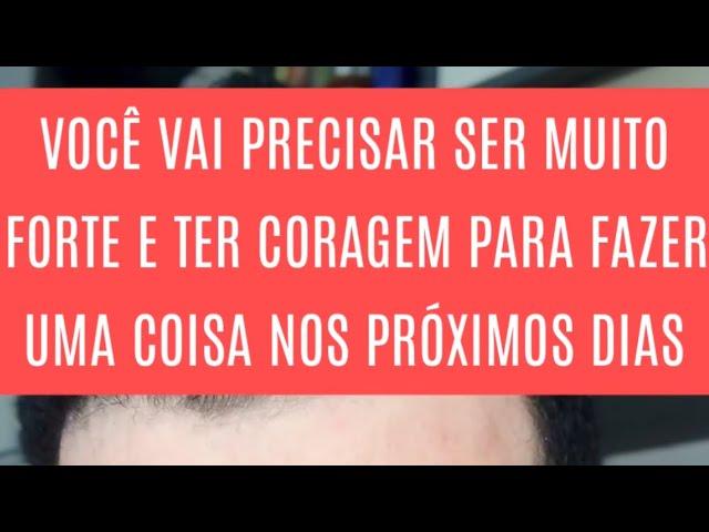 VOCÊ VAI PRECISAR SER MUITO FORTE E TER CORAGEM PARA FAZER UMA COISA NOS PRÓXIMOS DIAS