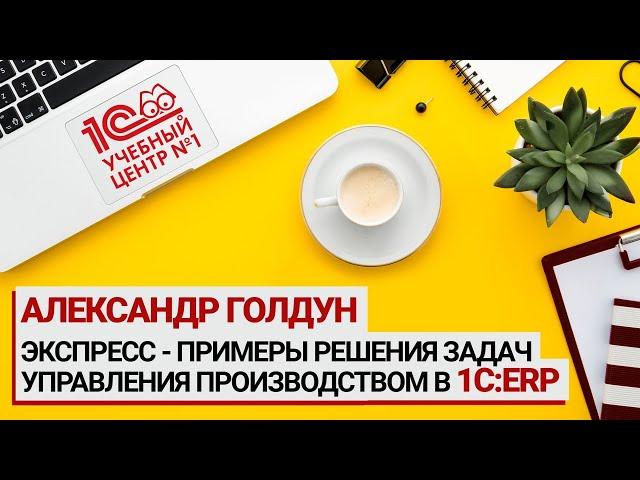 Экспресс - примеры решения задач управления производством в 1C:ERP, Александр Голдун