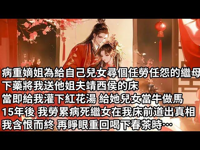 【一口氣看完】病重嫡姐為給自己兒女尋個任勞任怨的繼母，下藥將我送他姐夫靖西侯的床，當即給我灌下紅花湯 給她兒女當牛做馬，15年後 我勞累病死繼女在我床前道出真相，我含恨而終 再睜眼重回喝下春茶時…