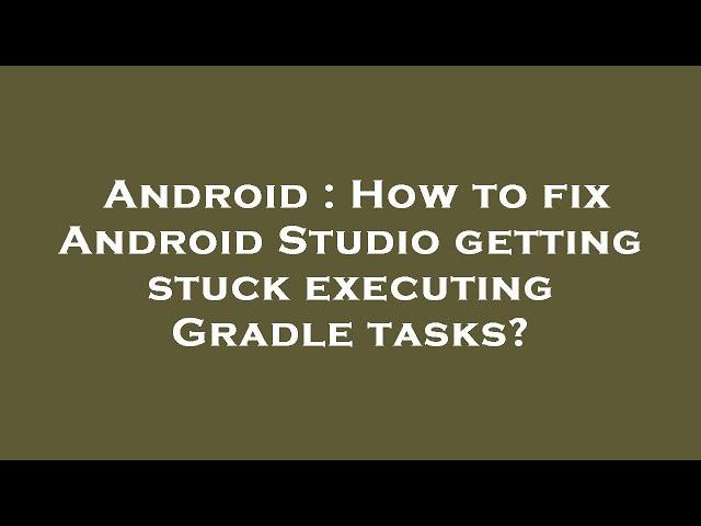 Android : How to fix Android Studio getting stuck executing Gradle tasks?