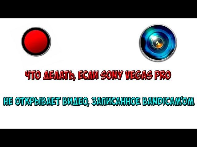 Что делать, если Sony Vegas Pro не открывает видео, записанное Bandicam'om