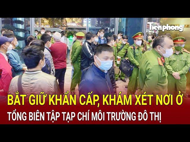 Bản tin thời sự : Bắt giữ khẩn cấp, khám xét nơi ở của Tổng Biên tập Tạp chí Môi trường Đô thị