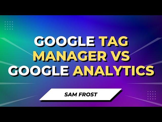 Google Tag Manager vs Google Analytics - What's The Difference?