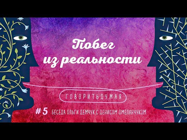 Говоритьдумая №5. Побег из реальности. Беседа Ольги Демчук с Денисом Омелянчуком.