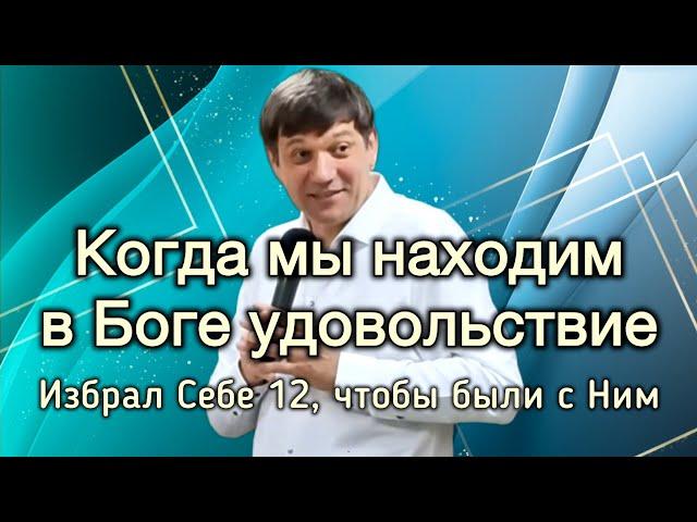 Когда мы находим в Боге удовольствие. (Избрал Себе 12, чтобы были с Ним)