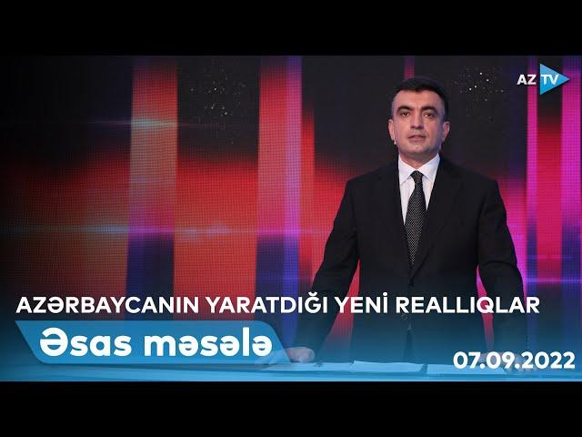 ƏSAS MƏSƏLƏ: Azərbaycanın yaratdığı yeni reallıqlar | 07.09.2022