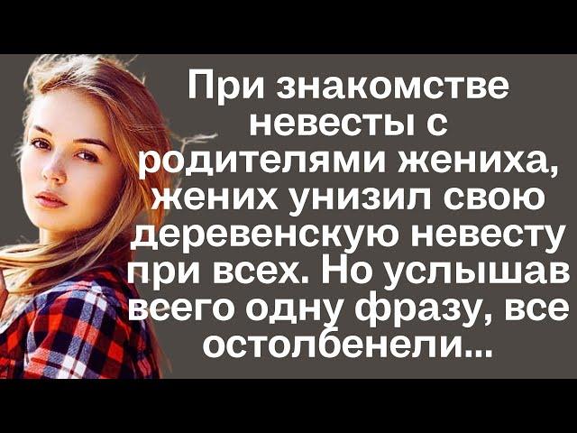 При знакомстве невесты с родителями женихха, жених унизил свою деревенскую невесту. Но услышав...