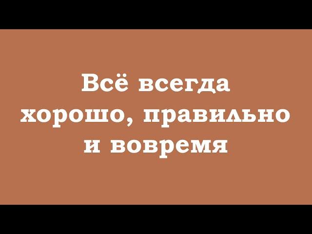 Всё всегда хорошо, правильно и вовремя