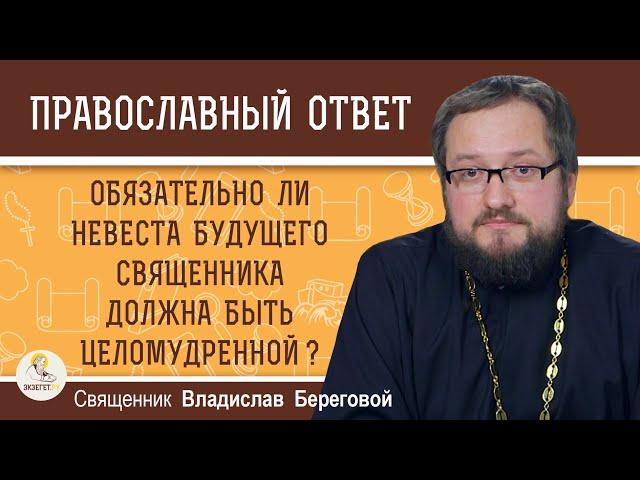 Обязательно ли НЕВЕСТА БУДУЩЕГО СВЯЩЕННИКА должна быть целомудренной ? Священник Владислав Береговой