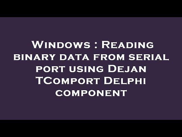 Windows : Reading binary data from serial port using Dejan TComport Delphi component